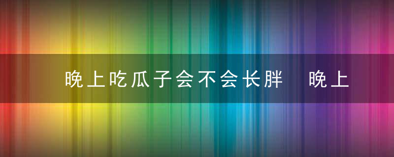 晚上吃瓜子会不会长胖 晚上吃瓜子会不会长胖呢